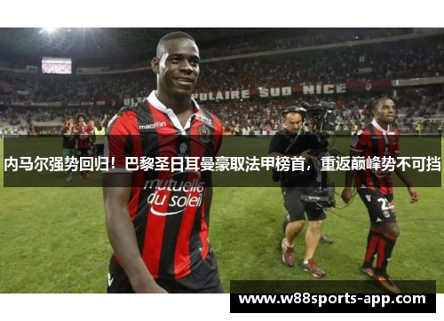 内马尔强势回归！巴黎圣日耳曼豪取法甲榜首，重返巅峰势不可挡
