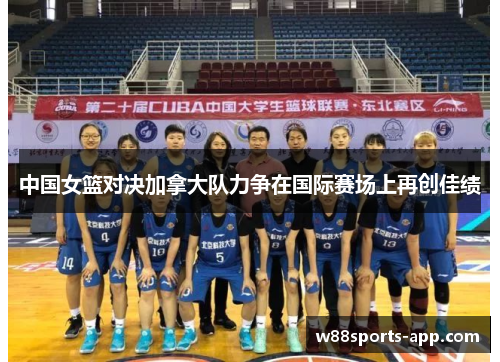 中国女篮对决加拿大队力争在国际赛场上再创佳绩