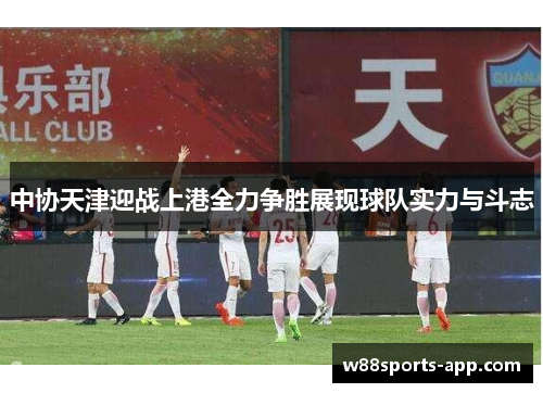 中协天津迎战上港全力争胜展现球队实力与斗志