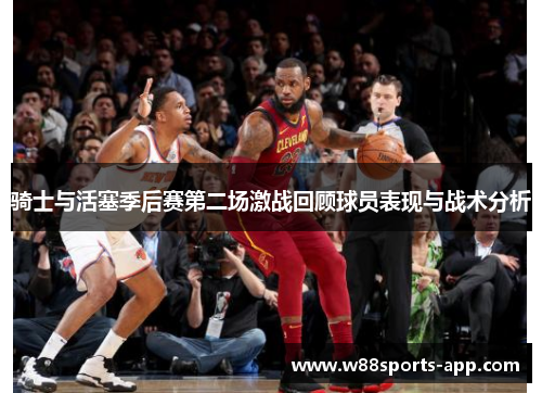 骑士与活塞季后赛第二场激战回顾球员表现与战术分析