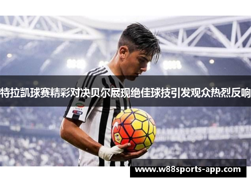 特拉凯球赛精彩对决贝尔展现绝佳球技引发观众热烈反响