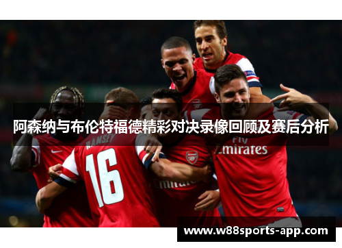 阿森纳与布伦特福德精彩对决录像回顾及赛后分析