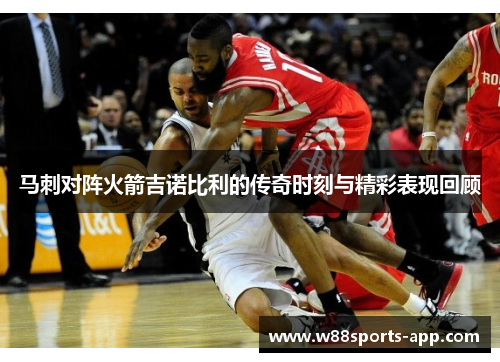 马刺对阵火箭吉诺比利的传奇时刻与精彩表现回顾