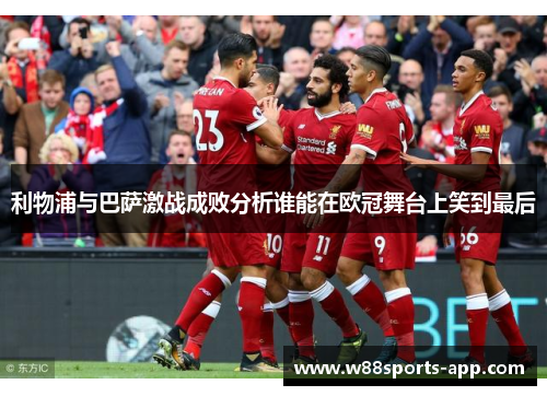 利物浦与巴萨激战成败分析谁能在欧冠舞台上笑到最后